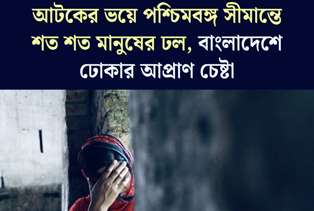 আটকের ভয়ে পশ্চিমবঙ্গ সীমান্তে শত শত মানুষের ঢল, বাংলাদেশে ঢোকার আপ্রাণ চেষ্টা
